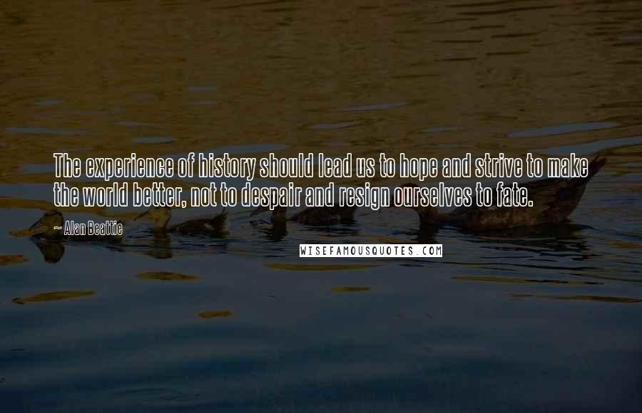 Alan Beattie Quotes: The experience of history should lead us to hope and strive to make the world better, not to despair and resign ourselves to fate.