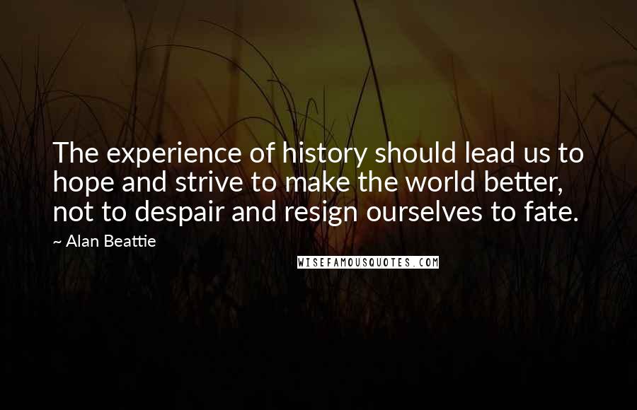 Alan Beattie Quotes: The experience of history should lead us to hope and strive to make the world better, not to despair and resign ourselves to fate.