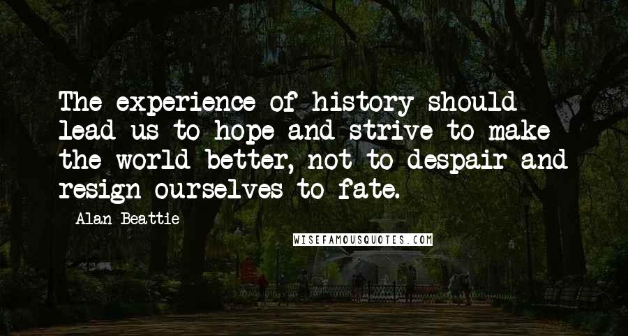 Alan Beattie Quotes: The experience of history should lead us to hope and strive to make the world better, not to despair and resign ourselves to fate.