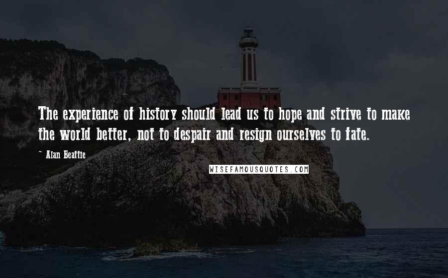 Alan Beattie Quotes: The experience of history should lead us to hope and strive to make the world better, not to despair and resign ourselves to fate.