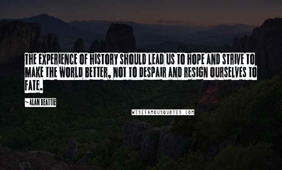 Alan Beattie Quotes: The experience of history should lead us to hope and strive to make the world better, not to despair and resign ourselves to fate.