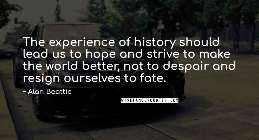 Alan Beattie Quotes: The experience of history should lead us to hope and strive to make the world better, not to despair and resign ourselves to fate.