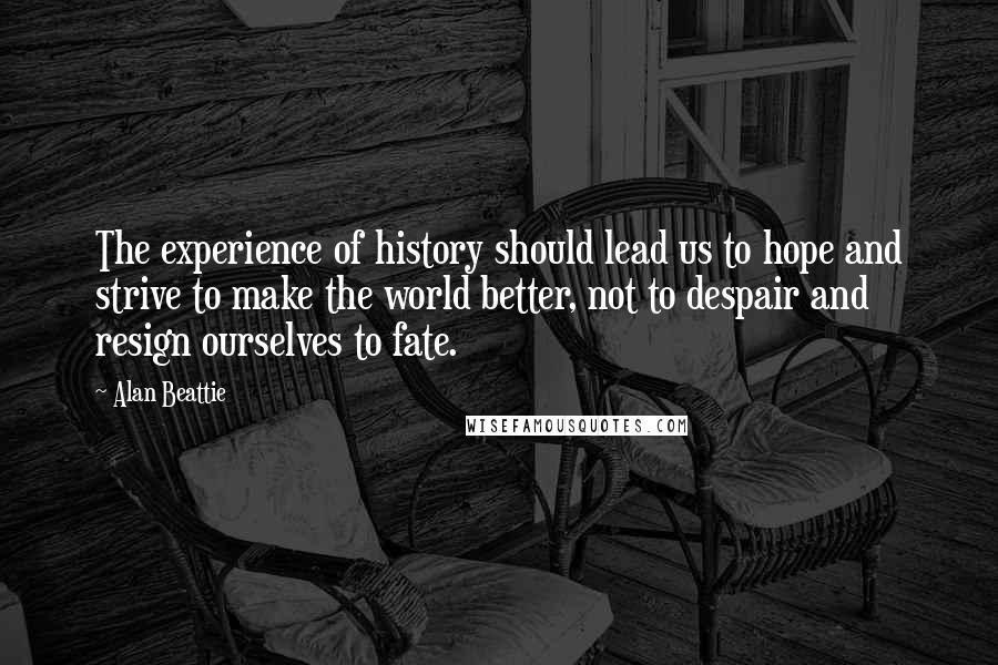 Alan Beattie Quotes: The experience of history should lead us to hope and strive to make the world better, not to despair and resign ourselves to fate.
