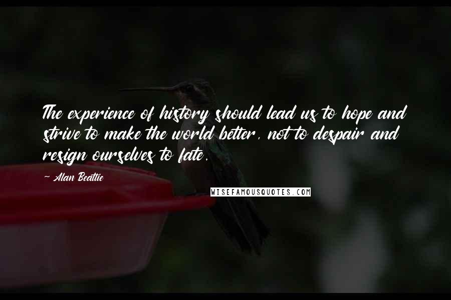 Alan Beattie Quotes: The experience of history should lead us to hope and strive to make the world better, not to despair and resign ourselves to fate.