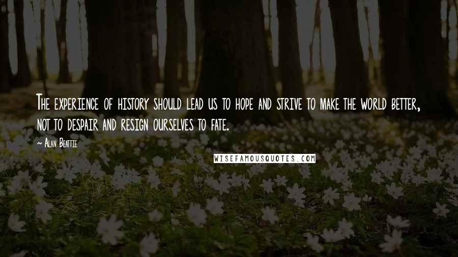 Alan Beattie Quotes: The experience of history should lead us to hope and strive to make the world better, not to despair and resign ourselves to fate.