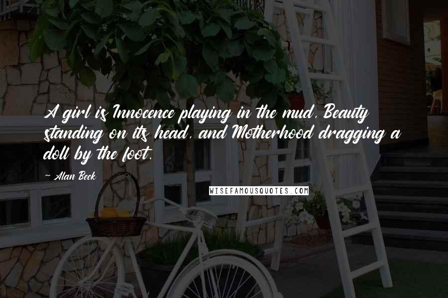 Alan Beck Quotes: A girl is Innocence playing in the mud, Beauty standing on its head, and Motherhood dragging a doll by the foot.