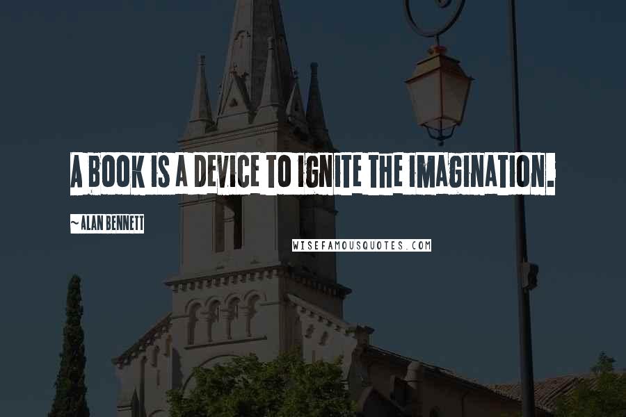 Alan Bennett Quotes: A book is a device to ignite the imagination.