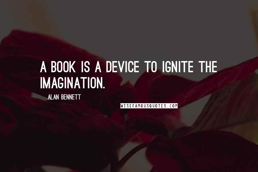 Alan Bennett Quotes: A book is a device to ignite the imagination.