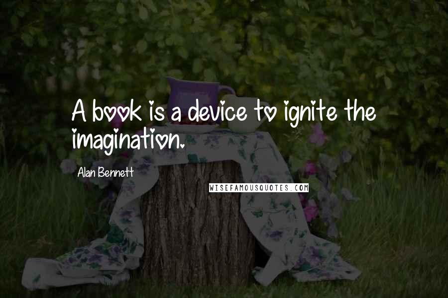 Alan Bennett Quotes: A book is a device to ignite the imagination.