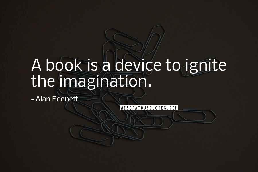 Alan Bennett Quotes: A book is a device to ignite the imagination.