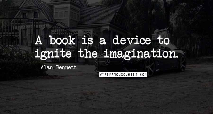 Alan Bennett Quotes: A book is a device to ignite the imagination.