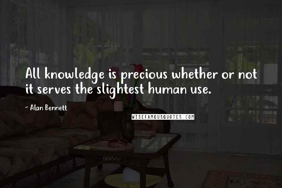 Alan Bennett Quotes: All knowledge is precious whether or not it serves the slightest human use.