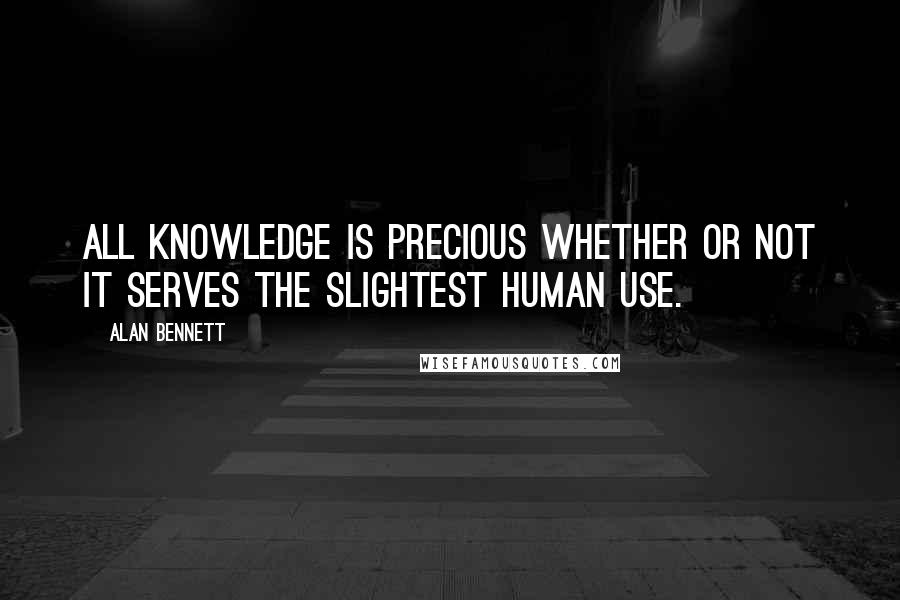 Alan Bennett Quotes: All knowledge is precious whether or not it serves the slightest human use.