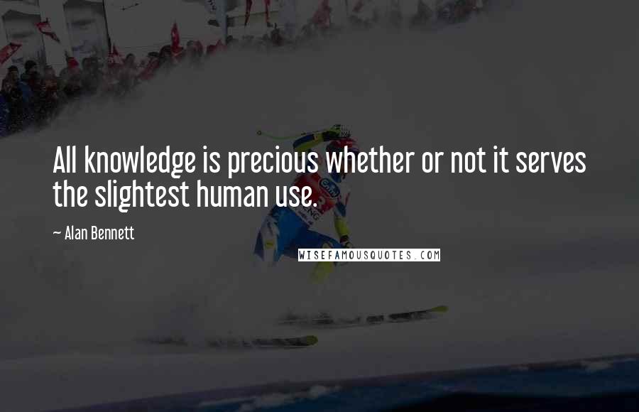 Alan Bennett Quotes: All knowledge is precious whether or not it serves the slightest human use.