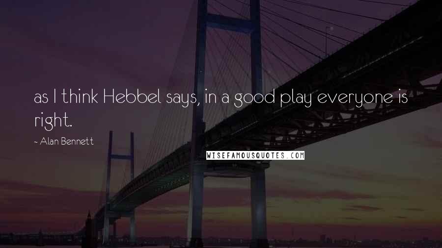 Alan Bennett Quotes: as I think Hebbel says, in a good play everyone is right.