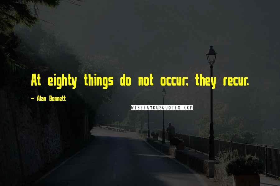 Alan Bennett Quotes: At eighty things do not occur; they recur.