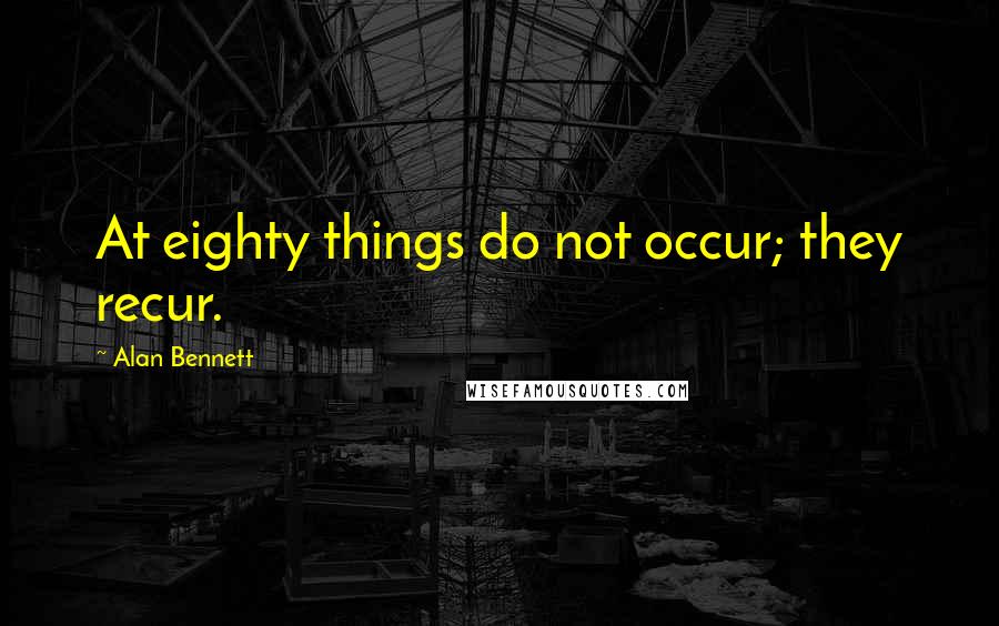 Alan Bennett Quotes: At eighty things do not occur; they recur.