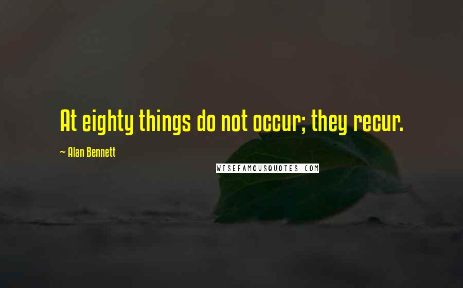 Alan Bennett Quotes: At eighty things do not occur; they recur.