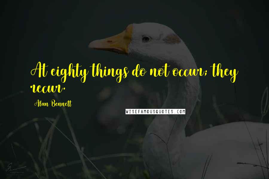 Alan Bennett Quotes: At eighty things do not occur; they recur.