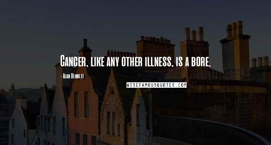 Alan Bennett Quotes: Cancer, like any other illness, is a bore.