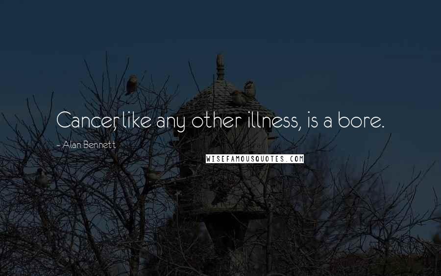 Alan Bennett Quotes: Cancer, like any other illness, is a bore.