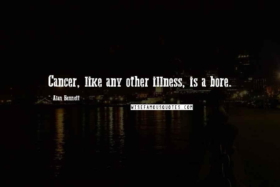 Alan Bennett Quotes: Cancer, like any other illness, is a bore.