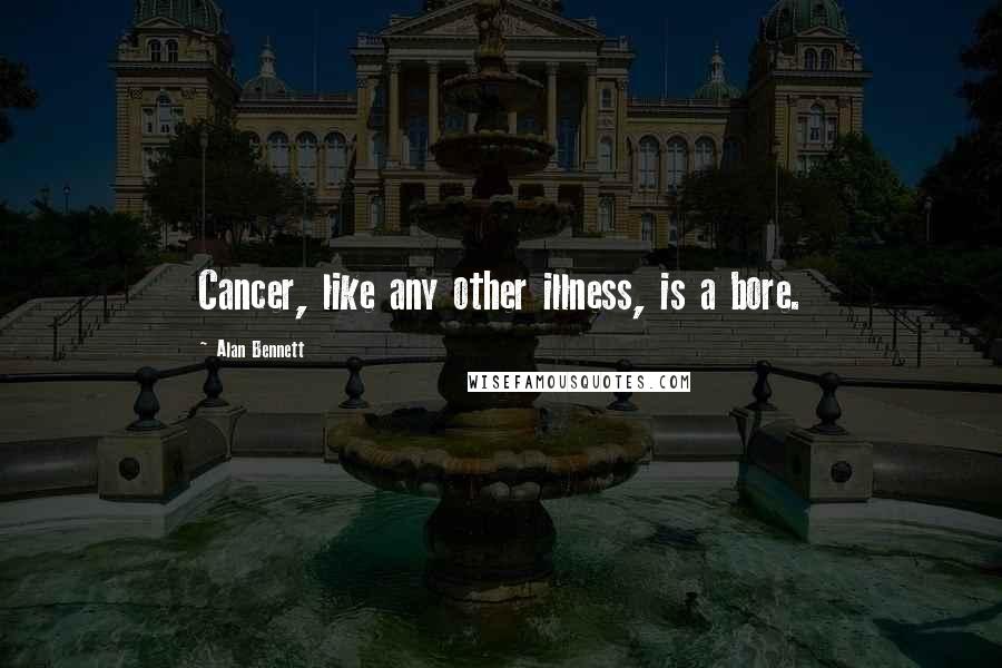 Alan Bennett Quotes: Cancer, like any other illness, is a bore.