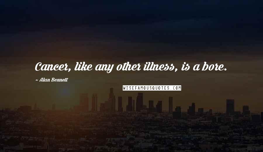 Alan Bennett Quotes: Cancer, like any other illness, is a bore.