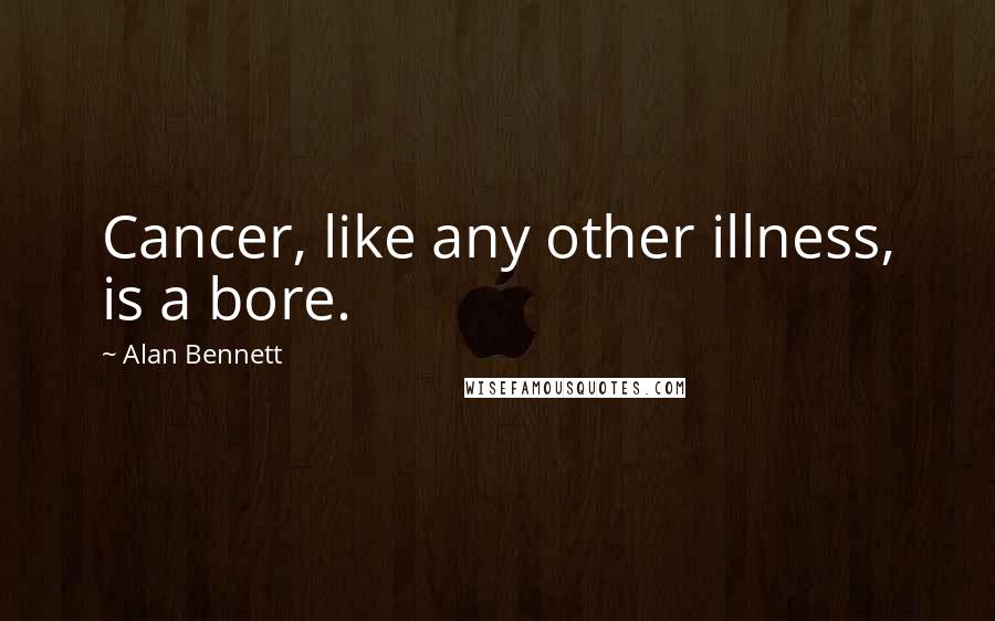 Alan Bennett Quotes: Cancer, like any other illness, is a bore.