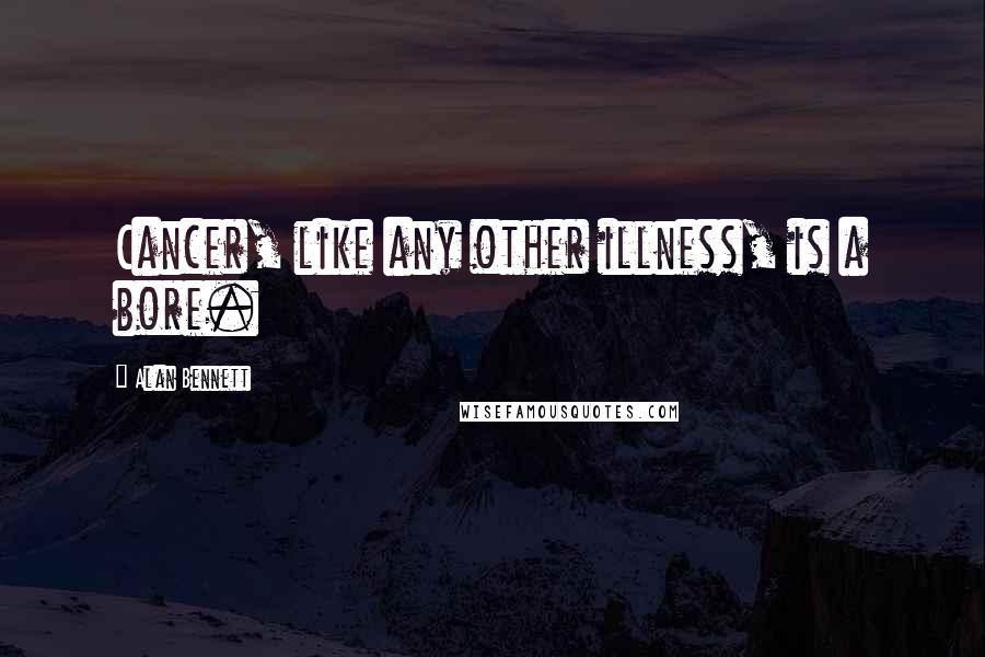 Alan Bennett Quotes: Cancer, like any other illness, is a bore.