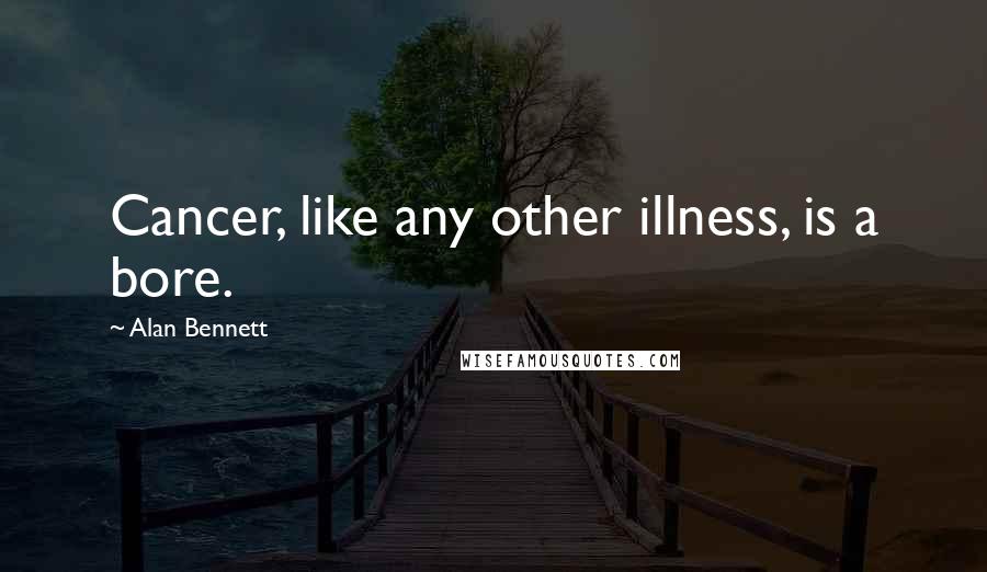 Alan Bennett Quotes: Cancer, like any other illness, is a bore.