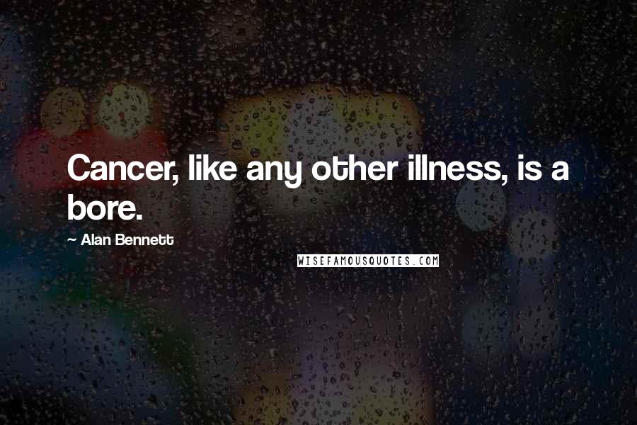 Alan Bennett Quotes: Cancer, like any other illness, is a bore.