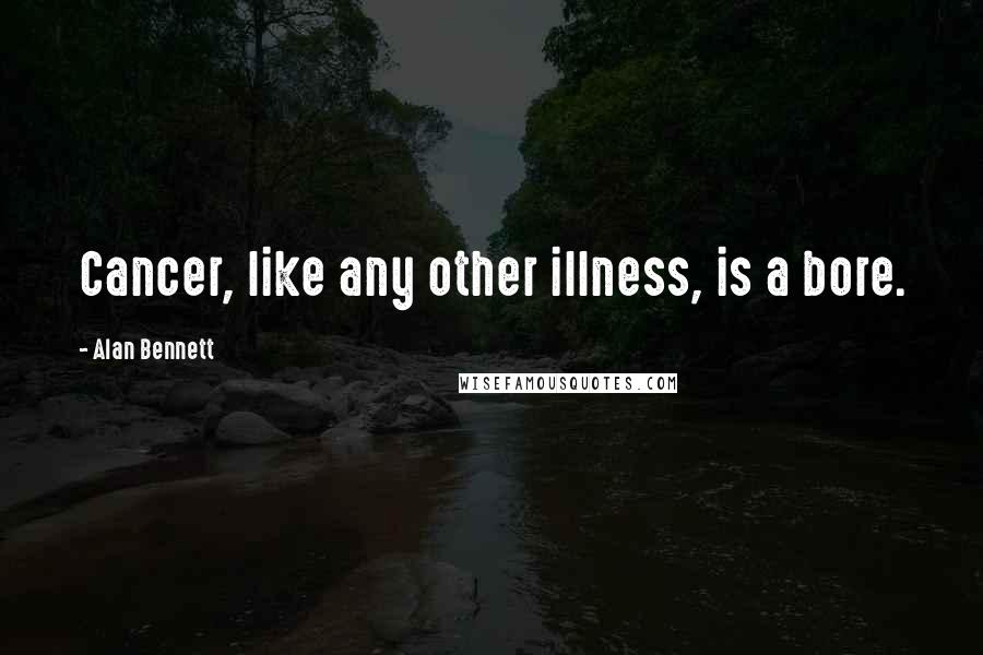 Alan Bennett Quotes: Cancer, like any other illness, is a bore.