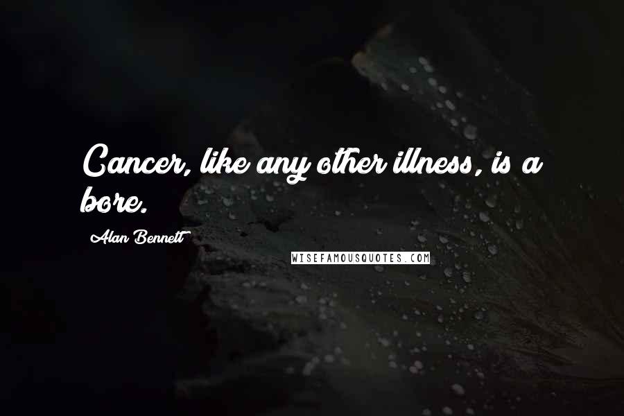 Alan Bennett Quotes: Cancer, like any other illness, is a bore.