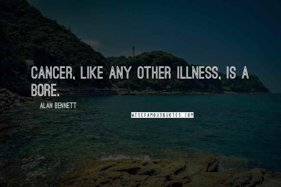 Alan Bennett Quotes: Cancer, like any other illness, is a bore.