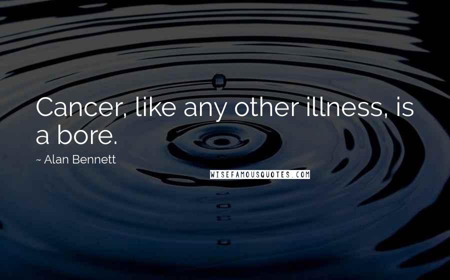 Alan Bennett Quotes: Cancer, like any other illness, is a bore.