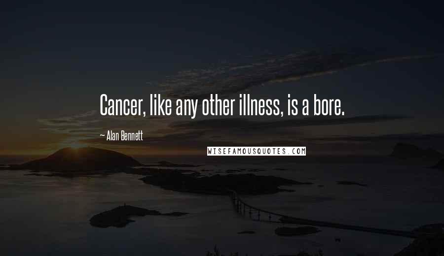 Alan Bennett Quotes: Cancer, like any other illness, is a bore.