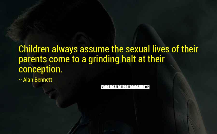 Alan Bennett Quotes: Children always assume the sexual lives of their parents come to a grinding halt at their conception.