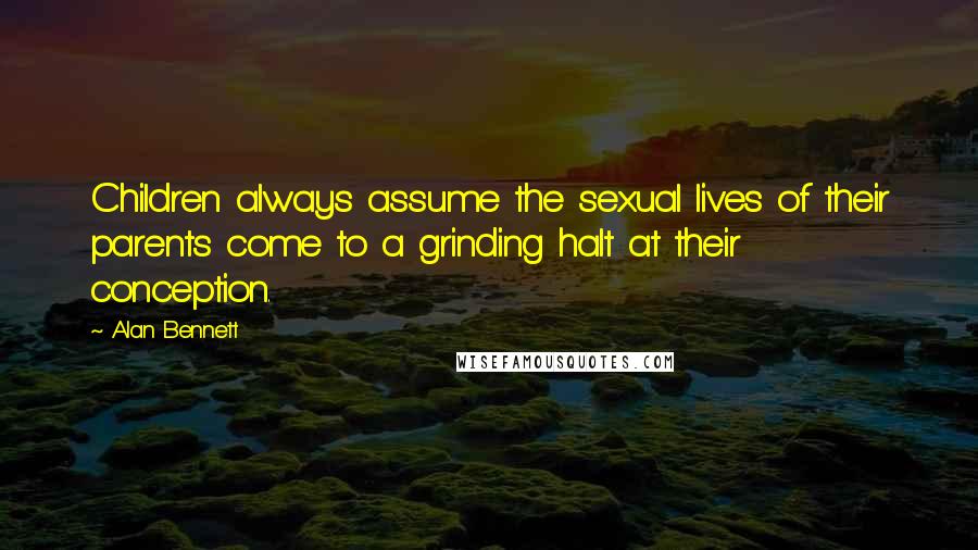 Alan Bennett Quotes: Children always assume the sexual lives of their parents come to a grinding halt at their conception.