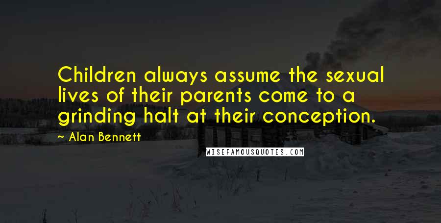 Alan Bennett Quotes: Children always assume the sexual lives of their parents come to a grinding halt at their conception.