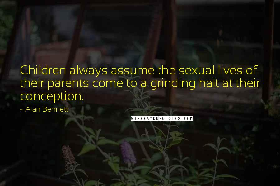 Alan Bennett Quotes: Children always assume the sexual lives of their parents come to a grinding halt at their conception.