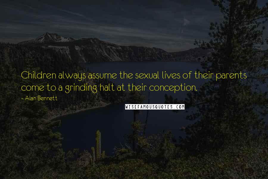 Alan Bennett Quotes: Children always assume the sexual lives of their parents come to a grinding halt at their conception.