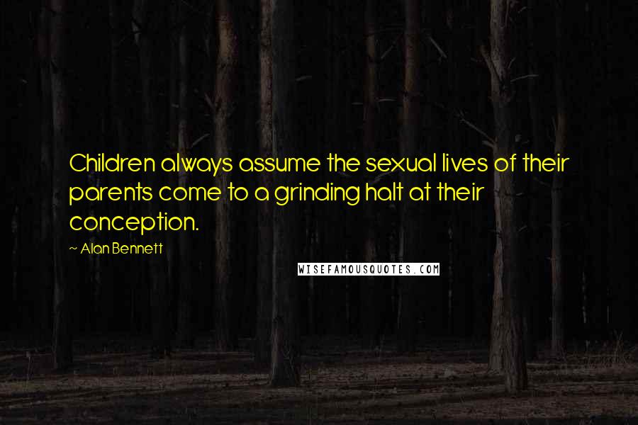 Alan Bennett Quotes: Children always assume the sexual lives of their parents come to a grinding halt at their conception.