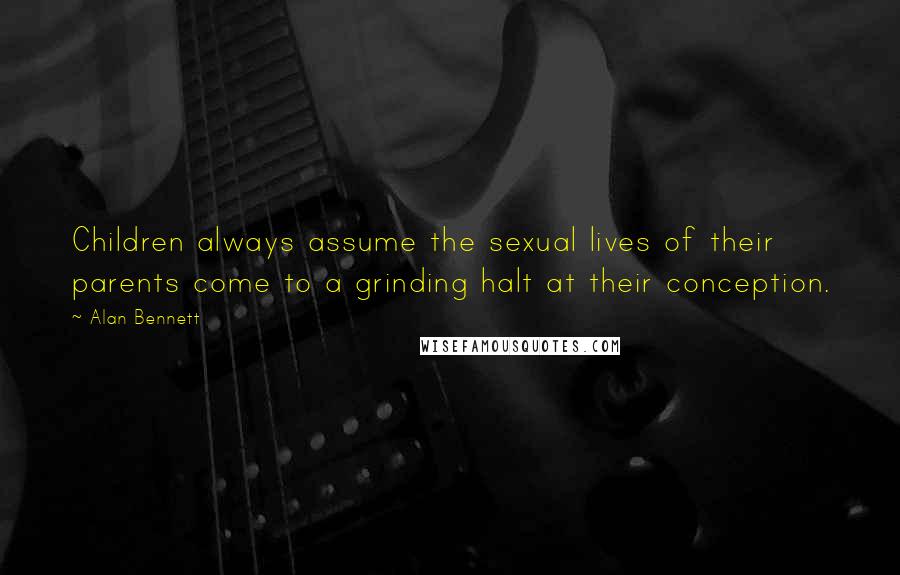 Alan Bennett Quotes: Children always assume the sexual lives of their parents come to a grinding halt at their conception.