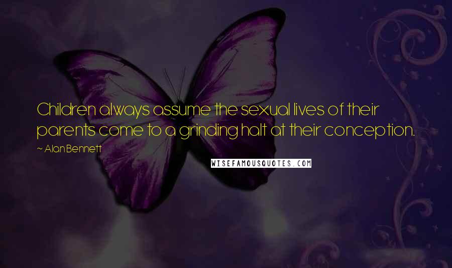 Alan Bennett Quotes: Children always assume the sexual lives of their parents come to a grinding halt at their conception.