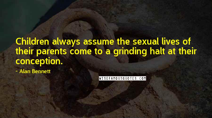 Alan Bennett Quotes: Children always assume the sexual lives of their parents come to a grinding halt at their conception.