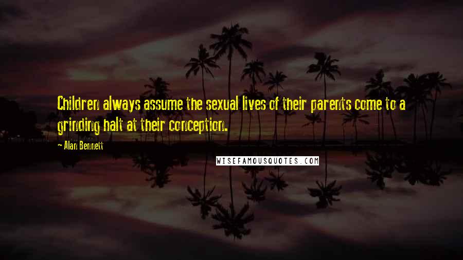 Alan Bennett Quotes: Children always assume the sexual lives of their parents come to a grinding halt at their conception.