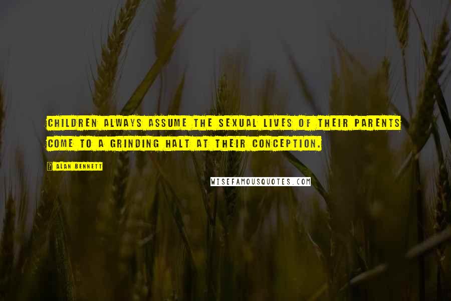 Alan Bennett Quotes: Children always assume the sexual lives of their parents come to a grinding halt at their conception.