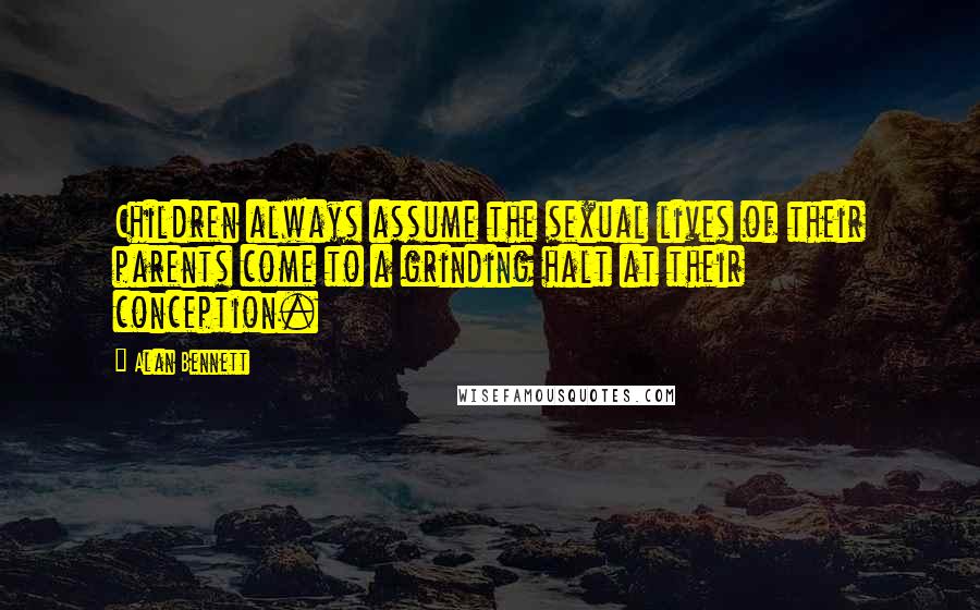 Alan Bennett Quotes: Children always assume the sexual lives of their parents come to a grinding halt at their conception.