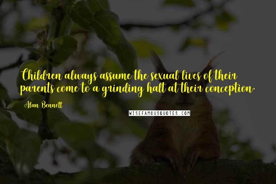 Alan Bennett Quotes: Children always assume the sexual lives of their parents come to a grinding halt at their conception.